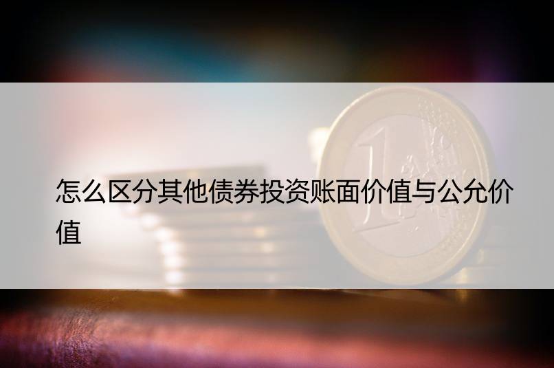 怎么区分其他债券投资账面价值与公允价值