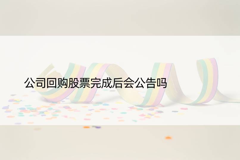 公司回购股票完成后会公告吗