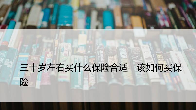 三十岁左右买什么保险合适 该如何买保险