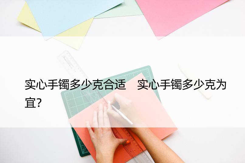 实心手镯多少克合适 实心手镯多少克为宜？