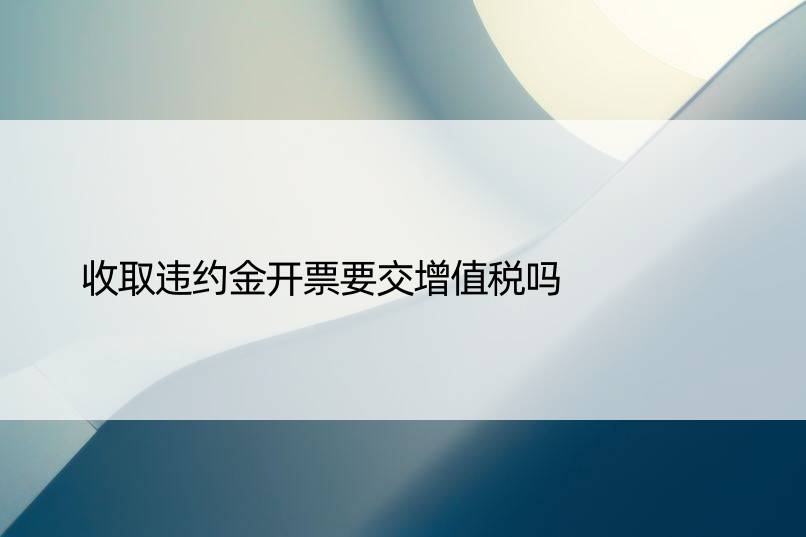 收取违约金开票要交增值税吗