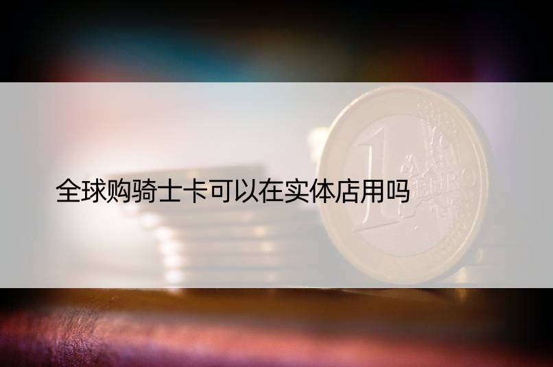 全球购骑士卡可以在实体店用吗