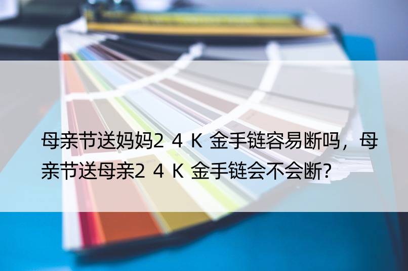 母亲节送妈妈24K金手链容易断吗，母亲节送母亲24K金手链会不会断？