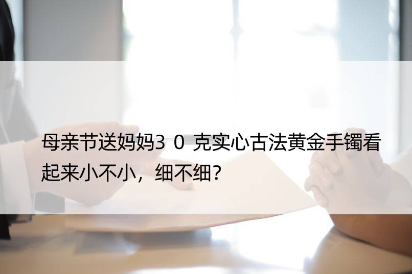 母亲节送妈妈30克实心古法黄金手镯看起来小不小，细不细？