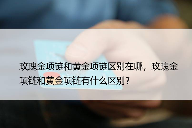 玫瑰金项链和黄金项链区别在哪，玫瑰金项链和黄金项链有什么区别？