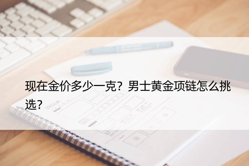 现在金价多少一克？男士黄金项链怎么挑选？