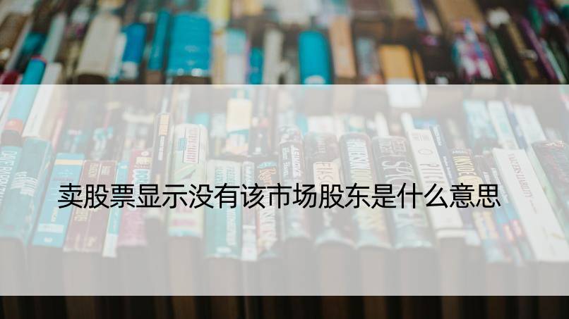 卖股票显示没有该市场股东是什么意思