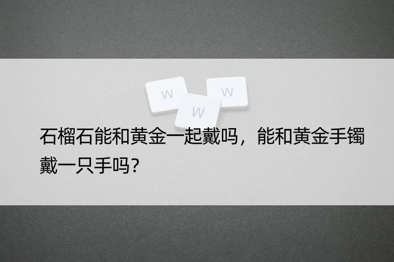 石榴石能和黄金一起戴吗，能和黄金手镯戴一只手吗？