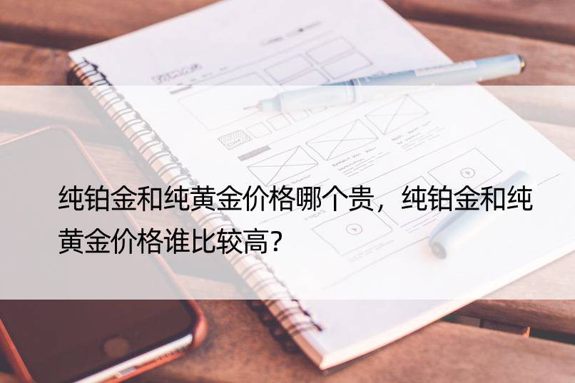 纯铂金和纯黄金价格哪个贵，纯铂金和纯黄金价格谁比较高？