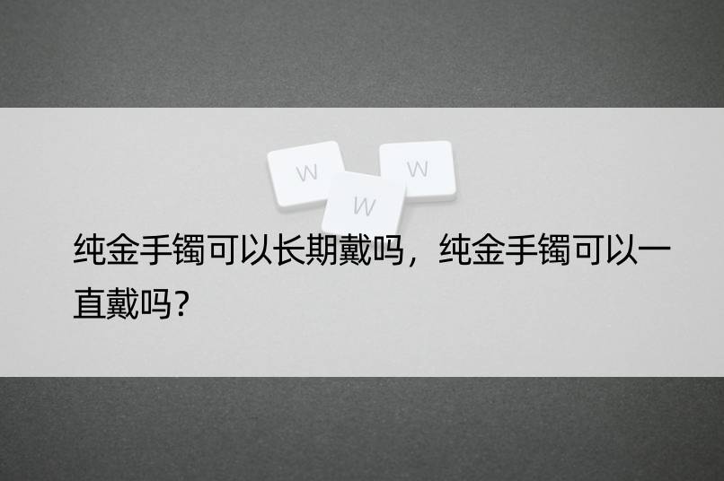 纯金手镯可以长期戴吗，纯金手镯可以一直戴吗？