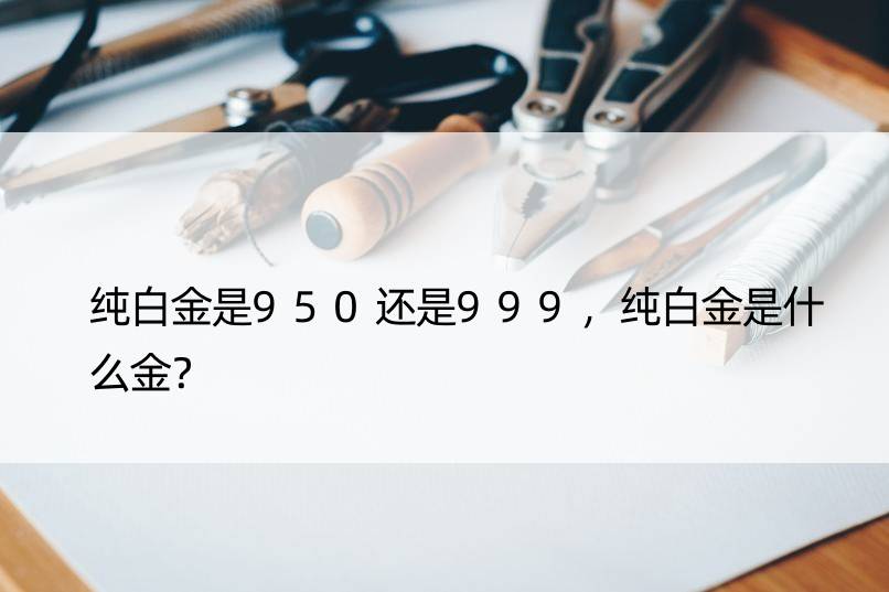 纯白金是950还是999，纯白金是什么金？