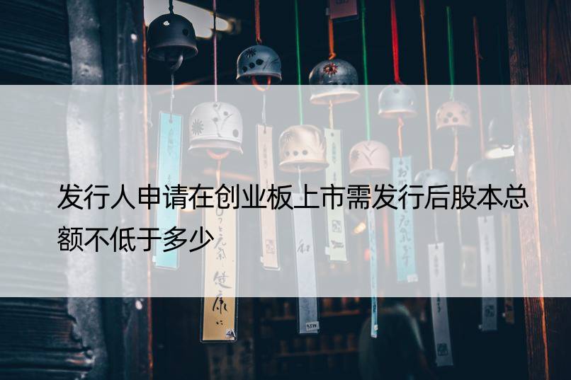 发行人申请在创业板上市需发行后股本总额不低于多少