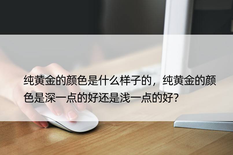 纯黄金的颜色是什么样子的，纯黄金的颜色是深一点的好还是浅一点的好？