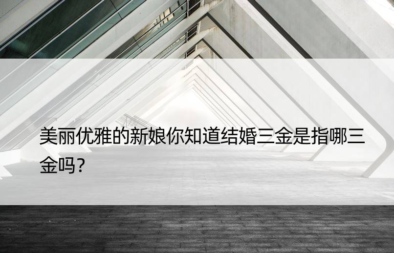 美丽优雅的新娘你知道结婚三金是指哪三金吗？