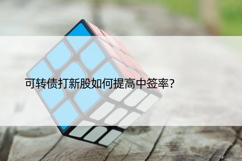 可转债打新股如何提高中签率？