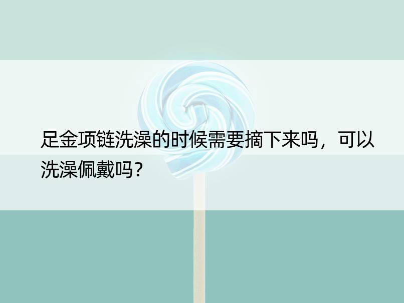 足金项链洗澡的时候需要摘下来吗，可以洗澡佩戴吗？