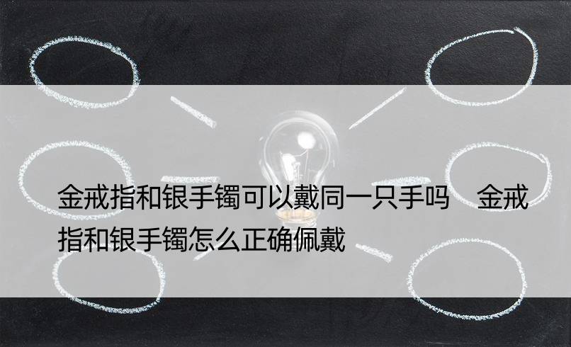 金戒指和银手镯可以戴同一只手吗 金戒指和银手镯怎么正确佩戴