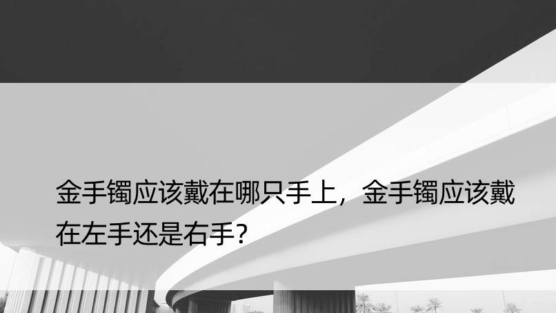 金手镯应该戴在哪只手上，金手镯应该戴在左手还是右手？