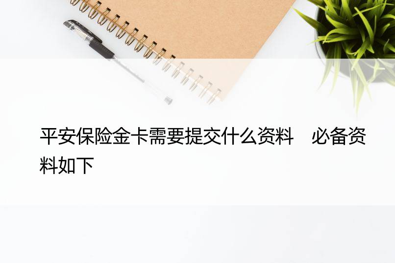 平安保险金卡需要提交什么资料 必备资料如下