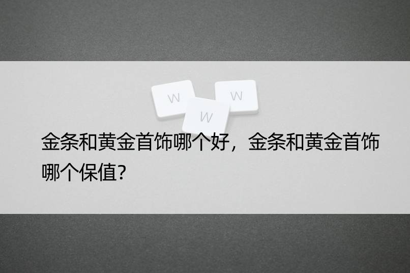 金条和黄金首饰哪个好，金条和黄金首饰哪个保值？