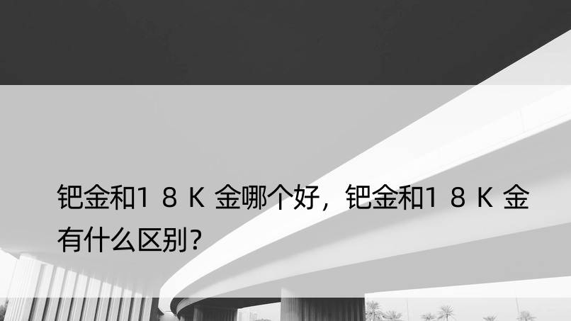 钯金和18K金哪个好，钯金和18K金有什么区别？