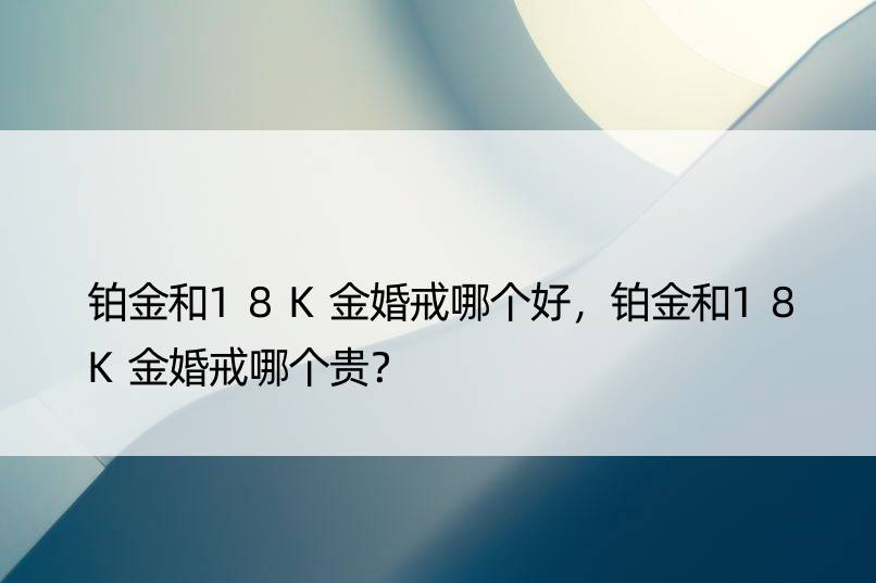 铂金和18K金婚戒哪个好，铂金和18K金婚戒哪个贵？