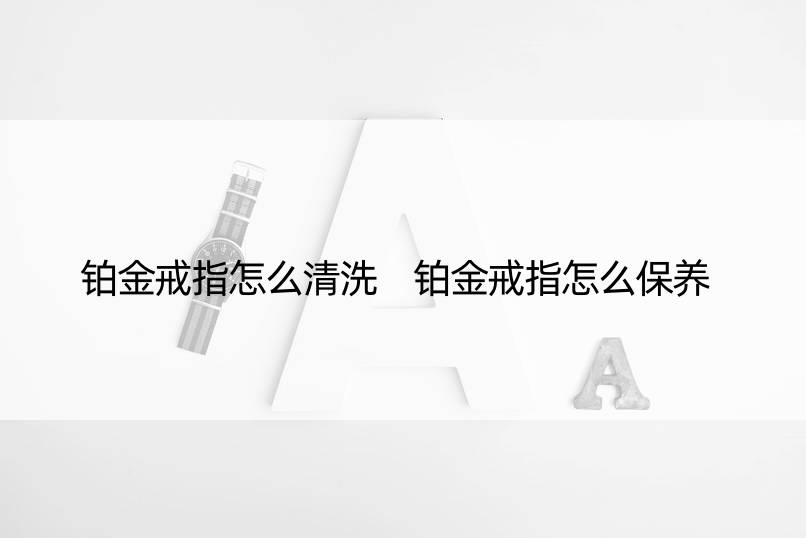 铂金戒指怎么清洗 铂金戒指怎么保养