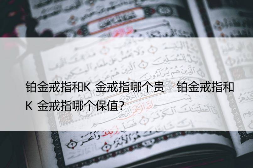 铂金戒指和K金戒指哪个贵 铂金戒指和K金戒指哪个保值？