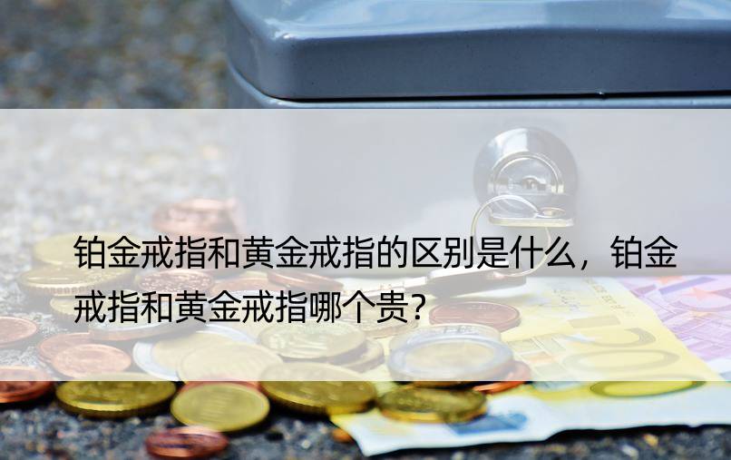 铂金戒指和黄金戒指的区别是什么，铂金戒指和黄金戒指哪个贵？