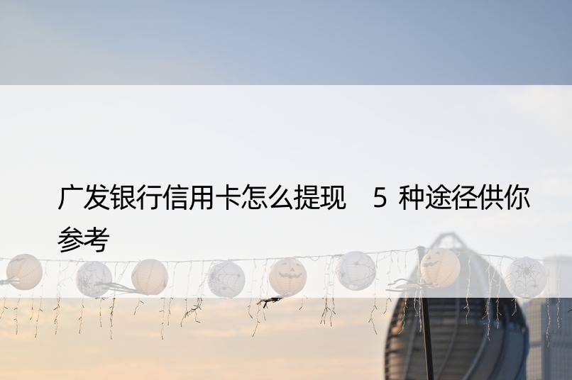 广发银行信用卡怎么提现 5种途径供你参考