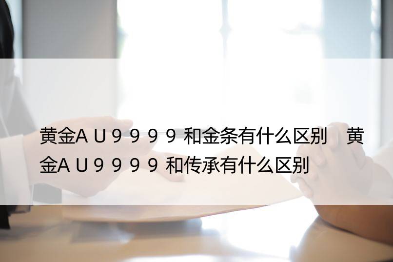 黄金AU9999和金条有什么区别 黄金AU9999和传承有什么区别