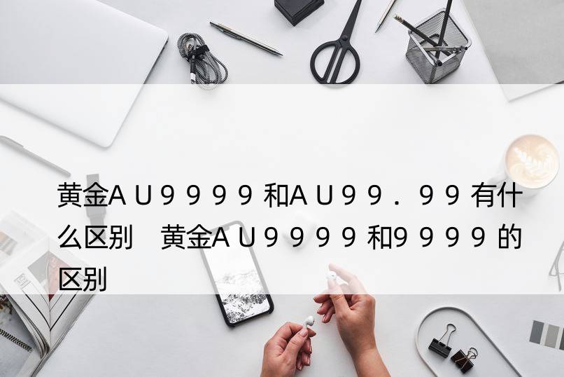 黄金AU9999和AU99.99有什么区别 黄金AU9999和9999的区别