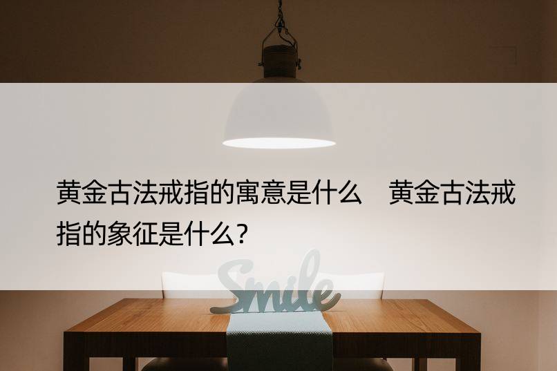 黄金古法戒指的寓意是什么 黄金古法戒指的象征是什么？