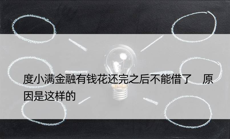 度小满金融有钱花还完之后不能借了 原因是这样的