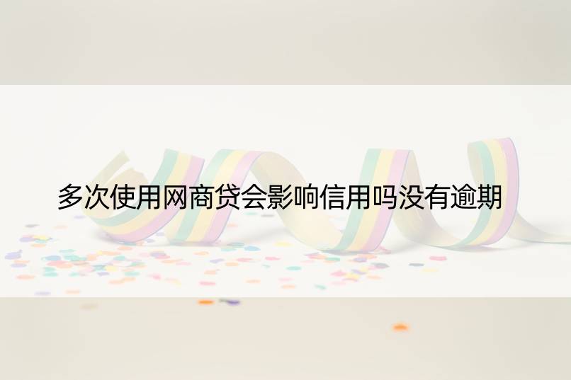 多次使用网商贷会影响信用吗没有逾期