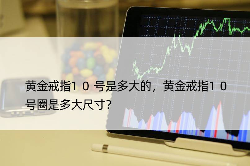 黄金戒指10号是多大的，黄金戒指10号圈是多大尺寸？