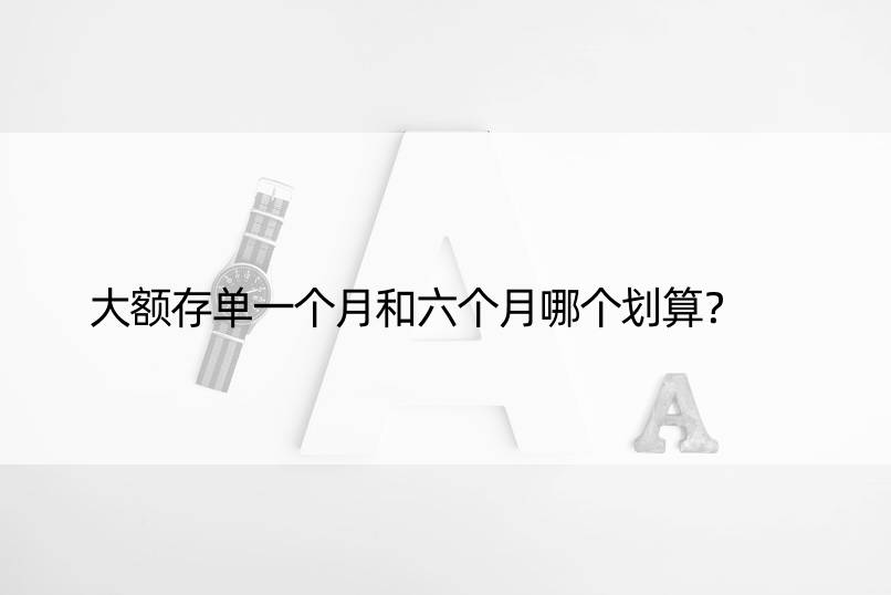 大额存单一个月和六个月哪个划算？