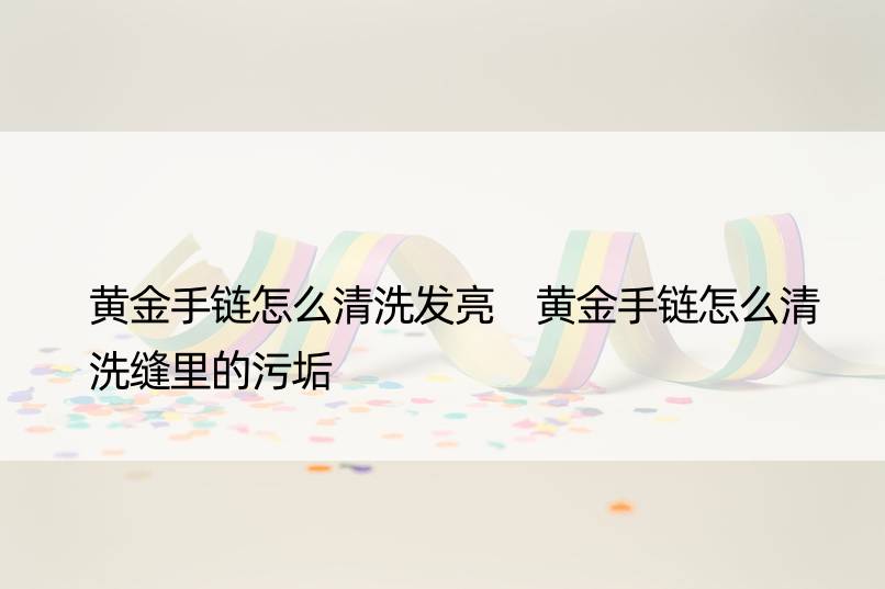 黄金手链怎么清洗发亮 黄金手链怎么清洗缝里的污垢