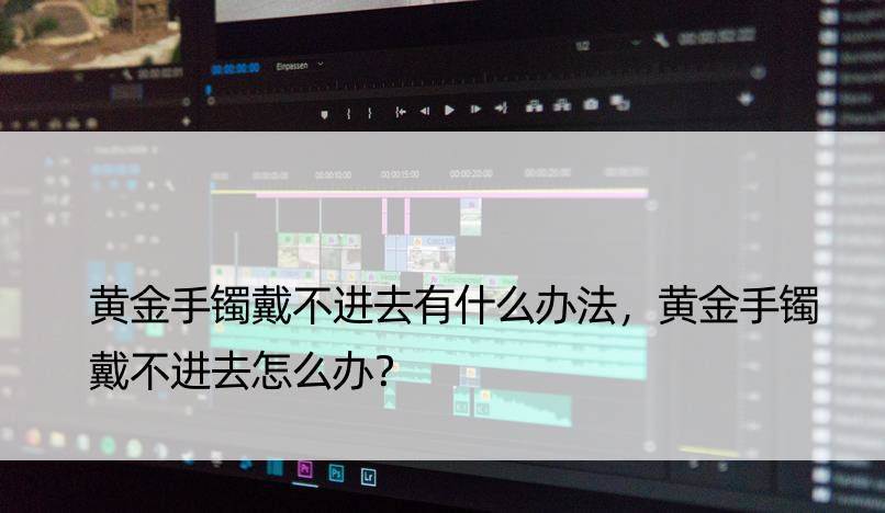 黄金手镯戴不进去有什么办法，黄金手镯戴不进去怎么办？