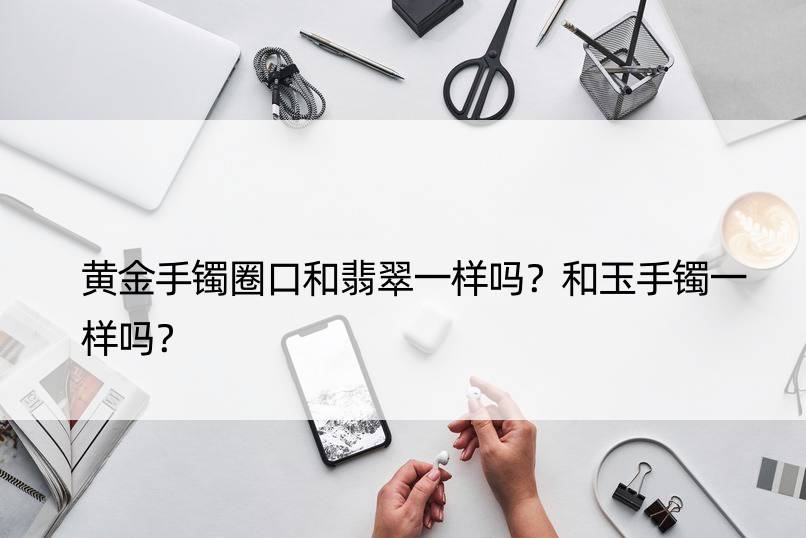 黄金手镯圈口和翡翠一样吗？和玉手镯一样吗？