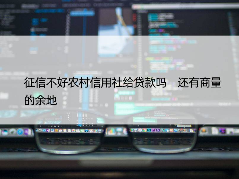 征信不好农村信用社给贷款吗 还有商量的余地