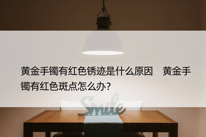 黄金手镯有红色锈迹是什么原因 黄金手镯有红色斑点怎么办？