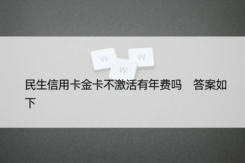 民生信用卡金卡不激活有年费吗 答案如下