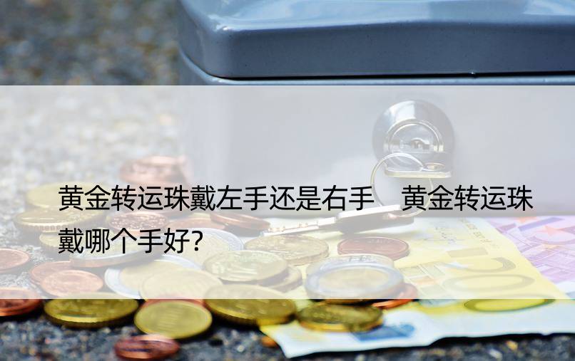 黄金转运珠戴左手还是右手 黄金转运珠戴哪个手好？