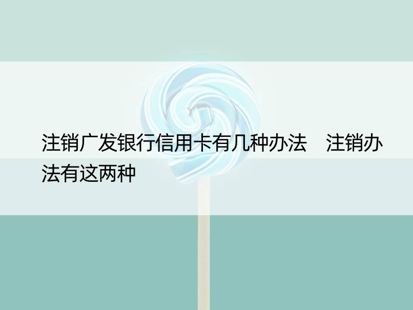 注销广发银行信用卡有几种办法 注销办法有这两种