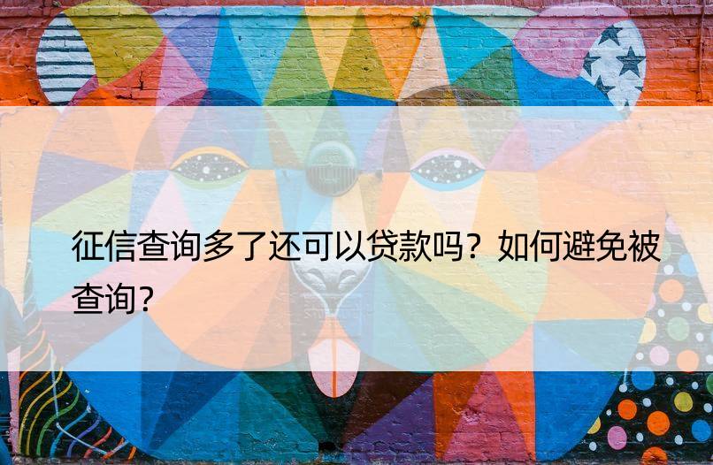 征信查询多了还可以贷款吗？如何避免被查询？