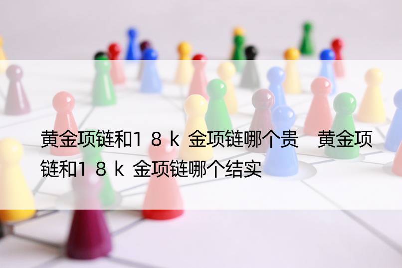 黄金项链和18k金项链哪个贵 黄金项链和18k金项链哪个结实