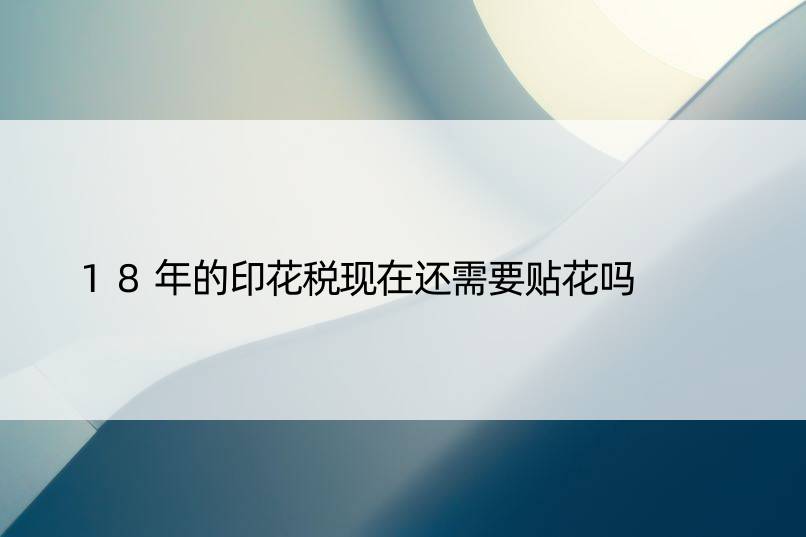 18年的印花税现在还需要贴花吗