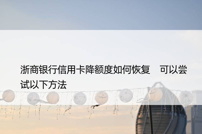 浙商银行信用卡降额度如何恢复 可以尝试以下方法