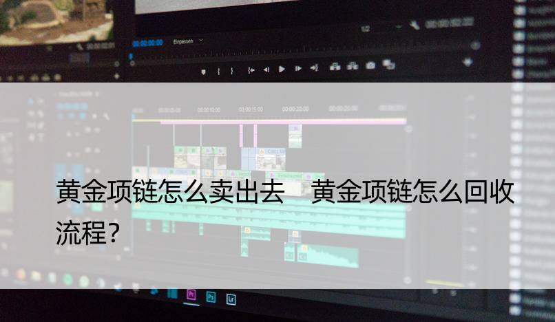 黄金项链怎么卖出去 黄金项链怎么回收流程？